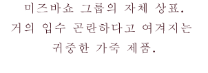 미즈바쇼 그룹의 자체 상표.거의 입수 곤란하다고 여겨지는 귀중한 가죽 제품.