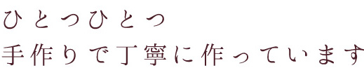 ひとつひとつ手作りで丁寧に作っています