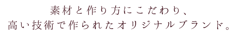 素材と作り方にこだわり、高い技術で作られたオリジナルブランド。
