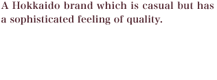 A Hokkaido brand which is casual but has a sophisticated feeling of quality.