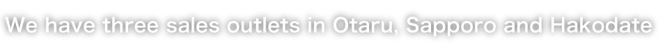 We have three sales outlets in Otaru, Sapporo and Hakodate