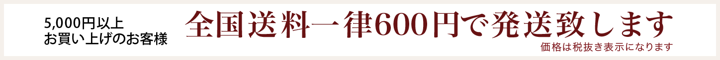 5,000円以上お買い上げのお客様 全国送料一律600円で発送致します