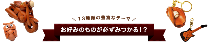 13種類の豊富なテーマ お好みのものが必ずみつかる！？