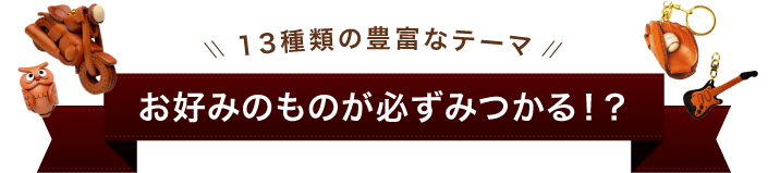 13種類の豊富なテーマ お好みのものが必ずみつかる！？