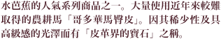 水芭蕉的人氣系列商品之一。大量使用近年來較難取得的農耕馬「哥多華馬臀皮」。因其稀少性及具高級感的光澤而有「皮革界的寶石」之稱。