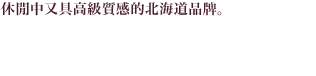 休閒中又具高級質感的北海道品牌。